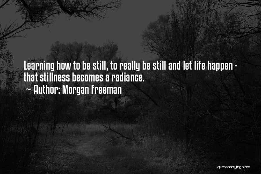 Morgan Freeman Quotes: Learning How To Be Still, To Really Be Still And Let Life Happen - That Stillness Becomes A Radiance.