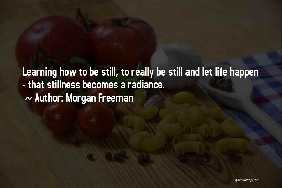 Morgan Freeman Quotes: Learning How To Be Still, To Really Be Still And Let Life Happen - That Stillness Becomes A Radiance.