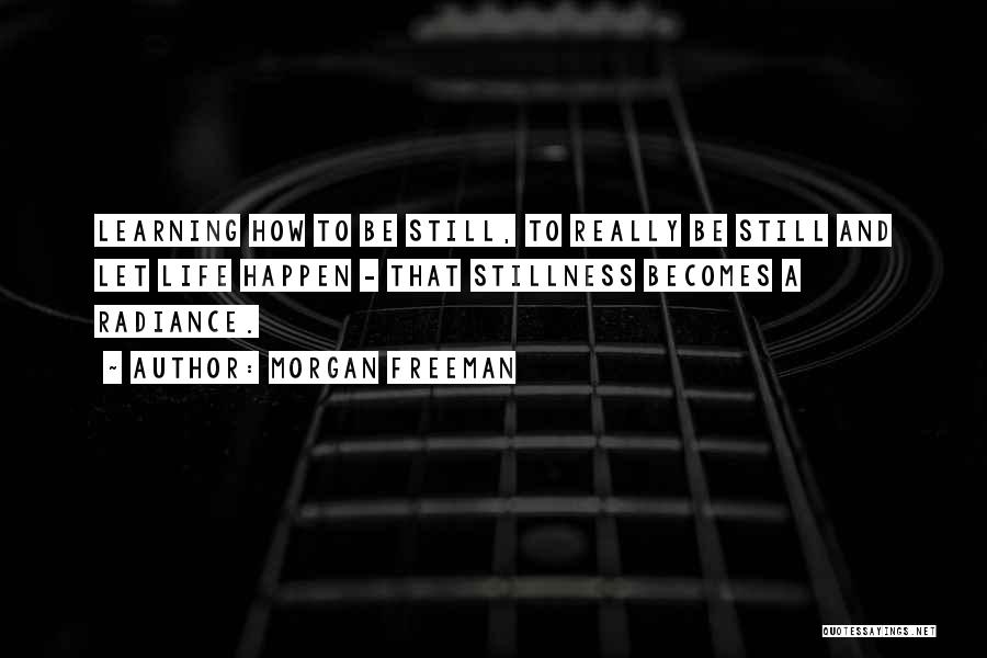 Morgan Freeman Quotes: Learning How To Be Still, To Really Be Still And Let Life Happen - That Stillness Becomes A Radiance.