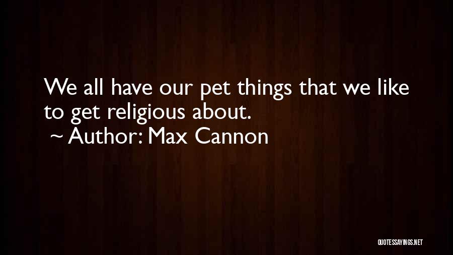 Max Cannon Quotes: We All Have Our Pet Things That We Like To Get Religious About.
