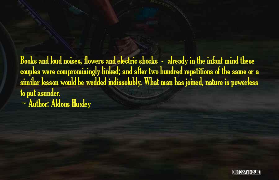 Aldous Huxley Quotes: Books And Loud Noises, Flowers And Electric Shocks - Already In The Infant Mind These Couples Were Compromisingly Linked; And