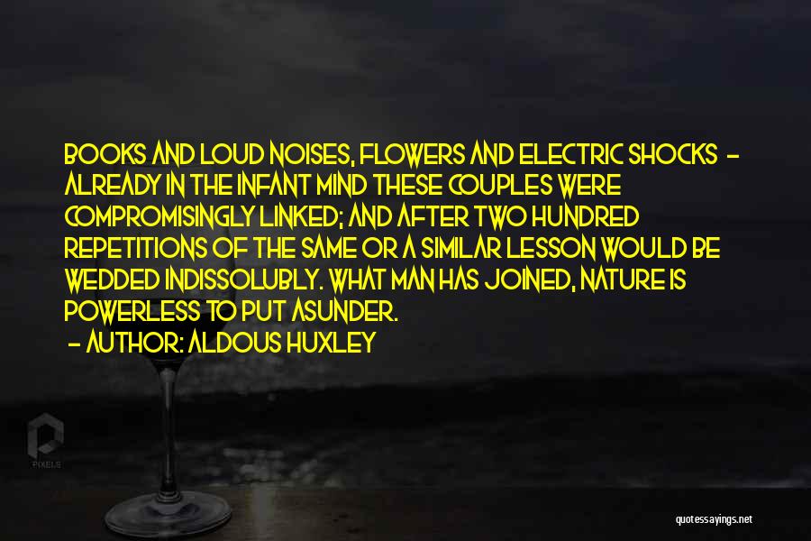 Aldous Huxley Quotes: Books And Loud Noises, Flowers And Electric Shocks - Already In The Infant Mind These Couples Were Compromisingly Linked; And