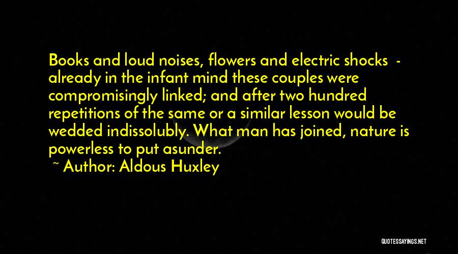 Aldous Huxley Quotes: Books And Loud Noises, Flowers And Electric Shocks - Already In The Infant Mind These Couples Were Compromisingly Linked; And