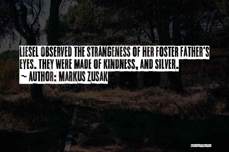 Markus Zusak Quotes: Liesel Observed The Strangeness Of Her Foster Father's Eyes. They Were Made Of Kindness, And Silver.