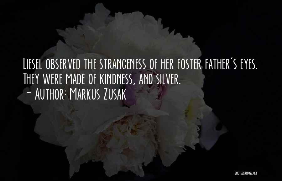 Markus Zusak Quotes: Liesel Observed The Strangeness Of Her Foster Father's Eyes. They Were Made Of Kindness, And Silver.