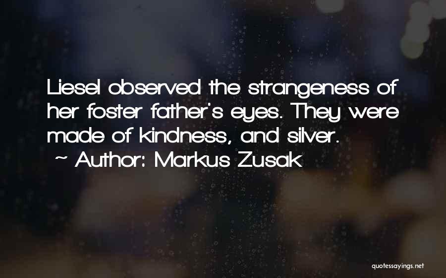 Markus Zusak Quotes: Liesel Observed The Strangeness Of Her Foster Father's Eyes. They Were Made Of Kindness, And Silver.