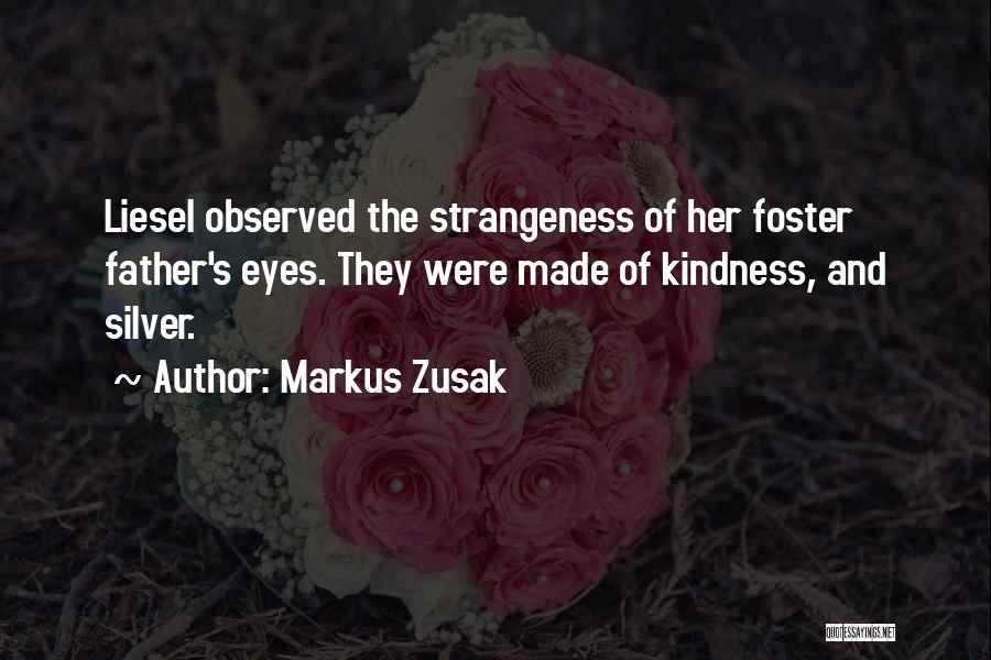 Markus Zusak Quotes: Liesel Observed The Strangeness Of Her Foster Father's Eyes. They Were Made Of Kindness, And Silver.