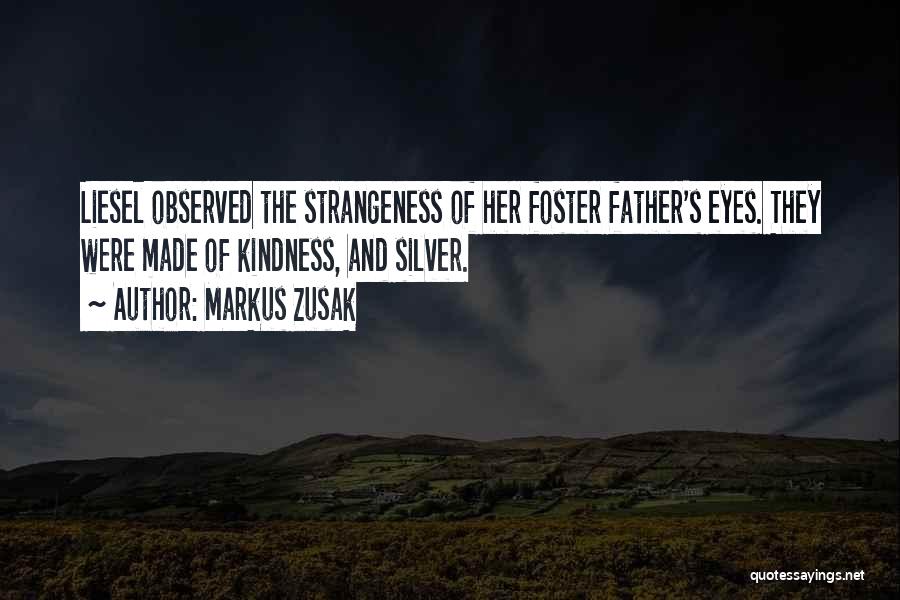 Markus Zusak Quotes: Liesel Observed The Strangeness Of Her Foster Father's Eyes. They Were Made Of Kindness, And Silver.