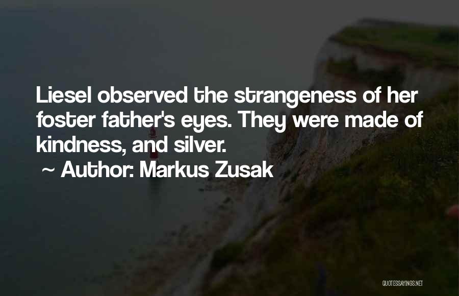 Markus Zusak Quotes: Liesel Observed The Strangeness Of Her Foster Father's Eyes. They Were Made Of Kindness, And Silver.