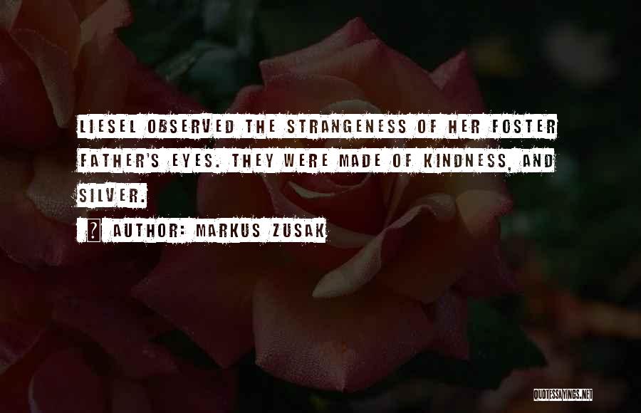 Markus Zusak Quotes: Liesel Observed The Strangeness Of Her Foster Father's Eyes. They Were Made Of Kindness, And Silver.