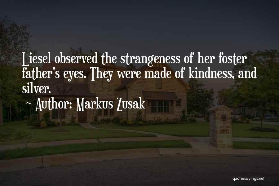 Markus Zusak Quotes: Liesel Observed The Strangeness Of Her Foster Father's Eyes. They Were Made Of Kindness, And Silver.