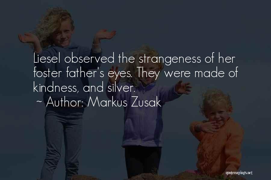 Markus Zusak Quotes: Liesel Observed The Strangeness Of Her Foster Father's Eyes. They Were Made Of Kindness, And Silver.