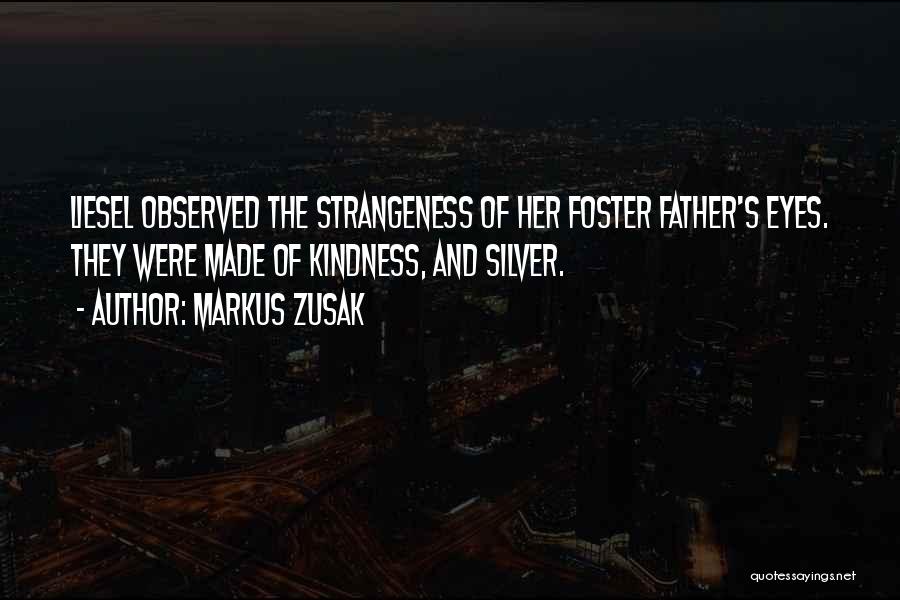Markus Zusak Quotes: Liesel Observed The Strangeness Of Her Foster Father's Eyes. They Were Made Of Kindness, And Silver.