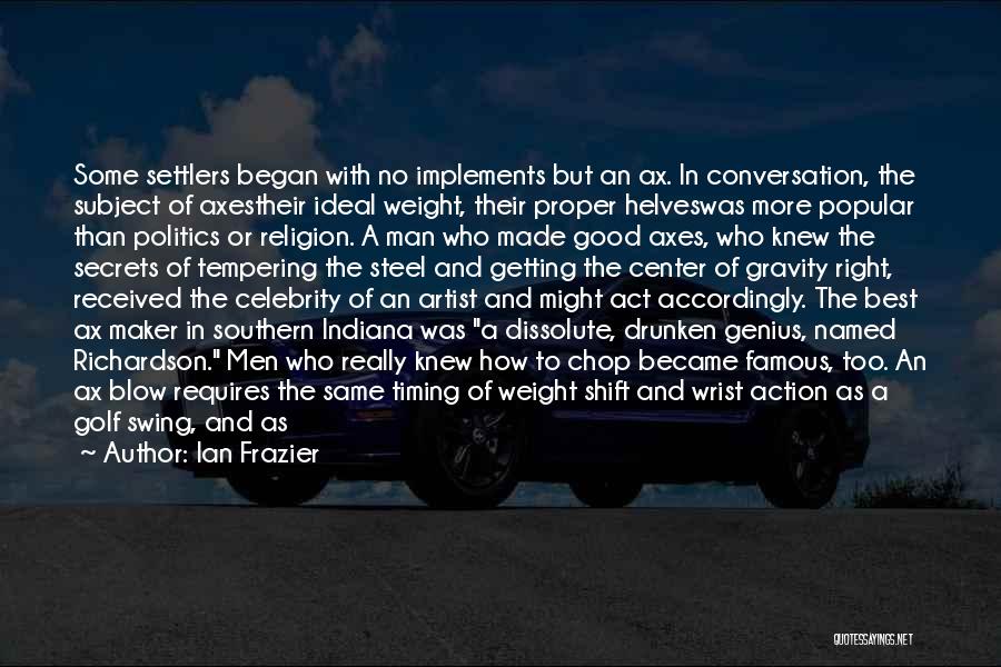 Ian Frazier Quotes: Some Settlers Began With No Implements But An Ax. In Conversation, The Subject Of Axestheir Ideal Weight, Their Proper Helveswas