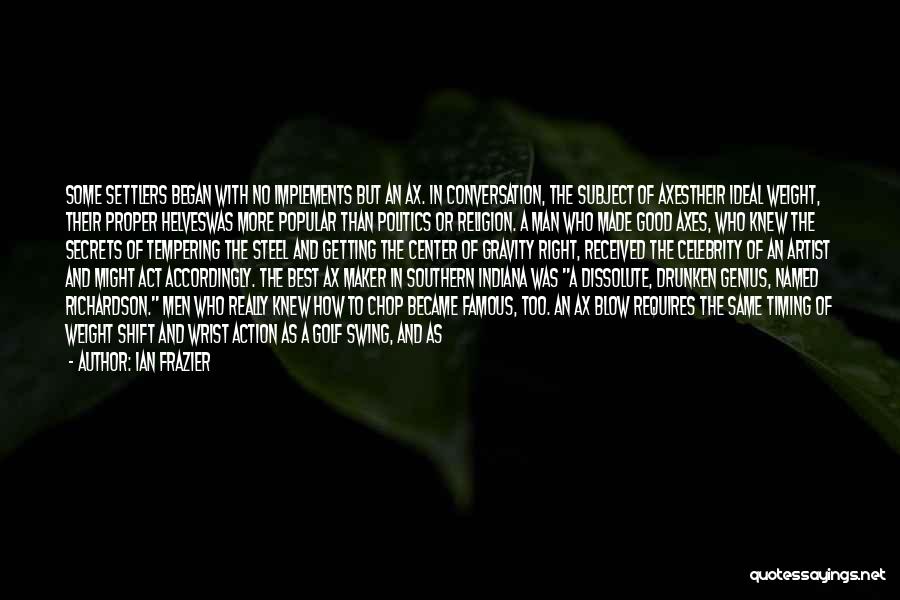 Ian Frazier Quotes: Some Settlers Began With No Implements But An Ax. In Conversation, The Subject Of Axestheir Ideal Weight, Their Proper Helveswas