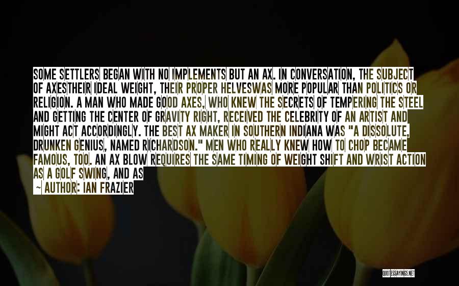 Ian Frazier Quotes: Some Settlers Began With No Implements But An Ax. In Conversation, The Subject Of Axestheir Ideal Weight, Their Proper Helveswas