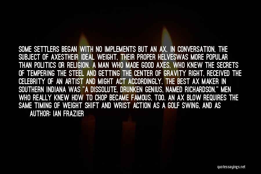 Ian Frazier Quotes: Some Settlers Began With No Implements But An Ax. In Conversation, The Subject Of Axestheir Ideal Weight, Their Proper Helveswas