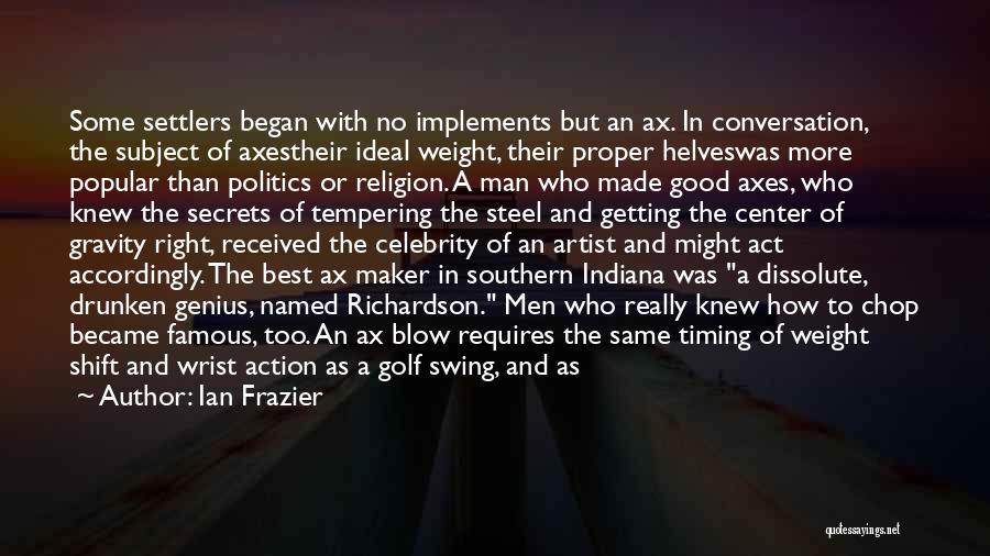 Ian Frazier Quotes: Some Settlers Began With No Implements But An Ax. In Conversation, The Subject Of Axestheir Ideal Weight, Their Proper Helveswas