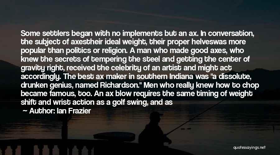 Ian Frazier Quotes: Some Settlers Began With No Implements But An Ax. In Conversation, The Subject Of Axestheir Ideal Weight, Their Proper Helveswas