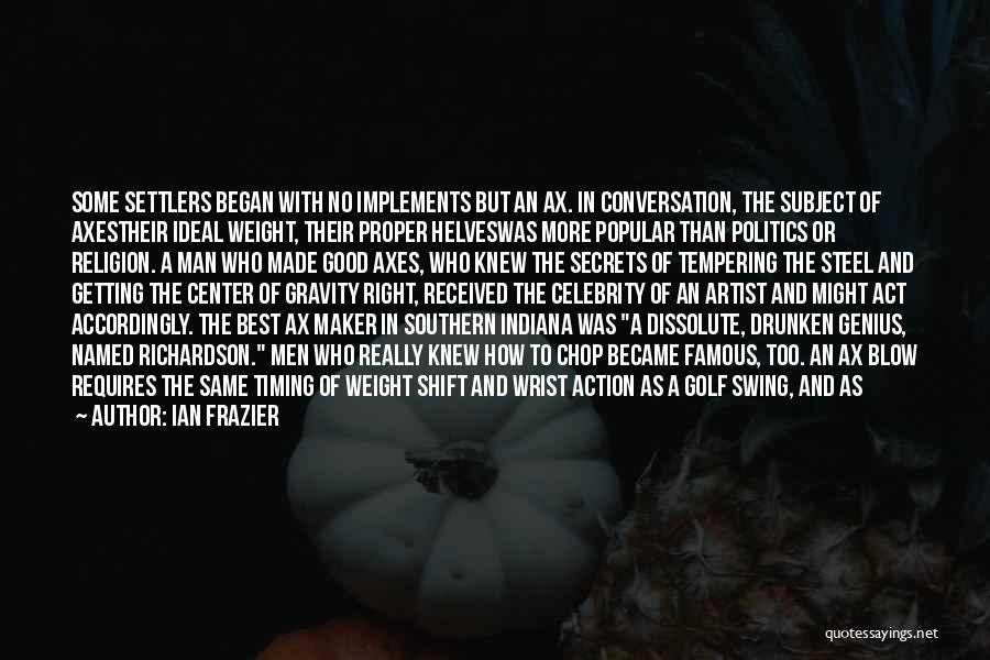 Ian Frazier Quotes: Some Settlers Began With No Implements But An Ax. In Conversation, The Subject Of Axestheir Ideal Weight, Their Proper Helveswas