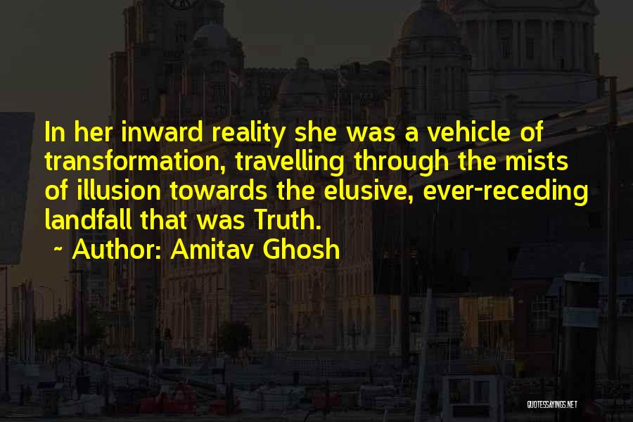 Amitav Ghosh Quotes: In Her Inward Reality She Was A Vehicle Of Transformation, Travelling Through The Mists Of Illusion Towards The Elusive, Ever-receding
