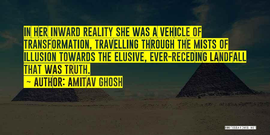 Amitav Ghosh Quotes: In Her Inward Reality She Was A Vehicle Of Transformation, Travelling Through The Mists Of Illusion Towards The Elusive, Ever-receding