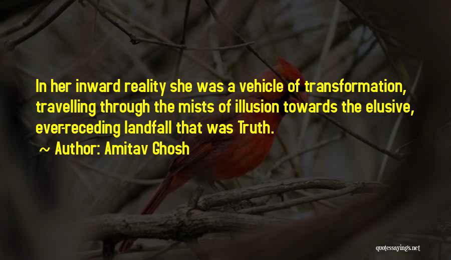 Amitav Ghosh Quotes: In Her Inward Reality She Was A Vehicle Of Transformation, Travelling Through The Mists Of Illusion Towards The Elusive, Ever-receding