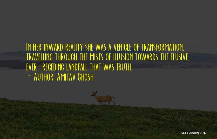 Amitav Ghosh Quotes: In Her Inward Reality She Was A Vehicle Of Transformation, Travelling Through The Mists Of Illusion Towards The Elusive, Ever-receding