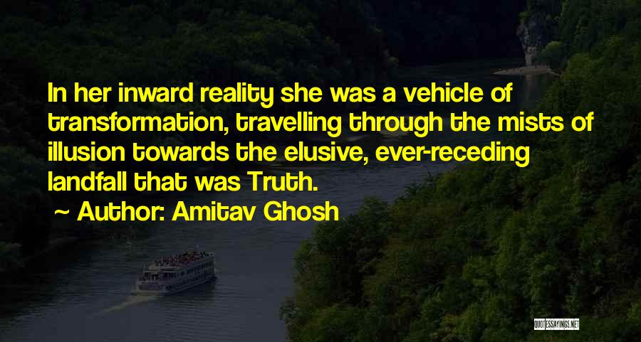 Amitav Ghosh Quotes: In Her Inward Reality She Was A Vehicle Of Transformation, Travelling Through The Mists Of Illusion Towards The Elusive, Ever-receding