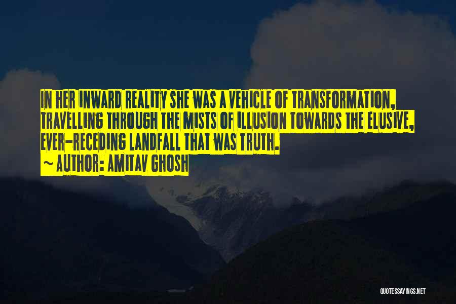 Amitav Ghosh Quotes: In Her Inward Reality She Was A Vehicle Of Transformation, Travelling Through The Mists Of Illusion Towards The Elusive, Ever-receding