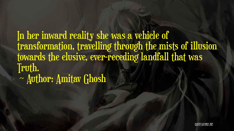 Amitav Ghosh Quotes: In Her Inward Reality She Was A Vehicle Of Transformation, Travelling Through The Mists Of Illusion Towards The Elusive, Ever-receding