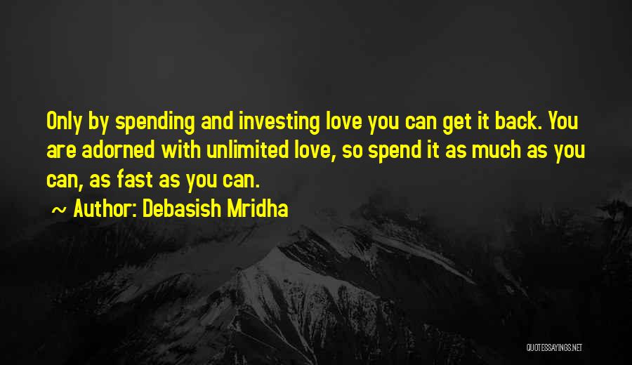 Debasish Mridha Quotes: Only By Spending And Investing Love You Can Get It Back. You Are Adorned With Unlimited Love, So Spend It
