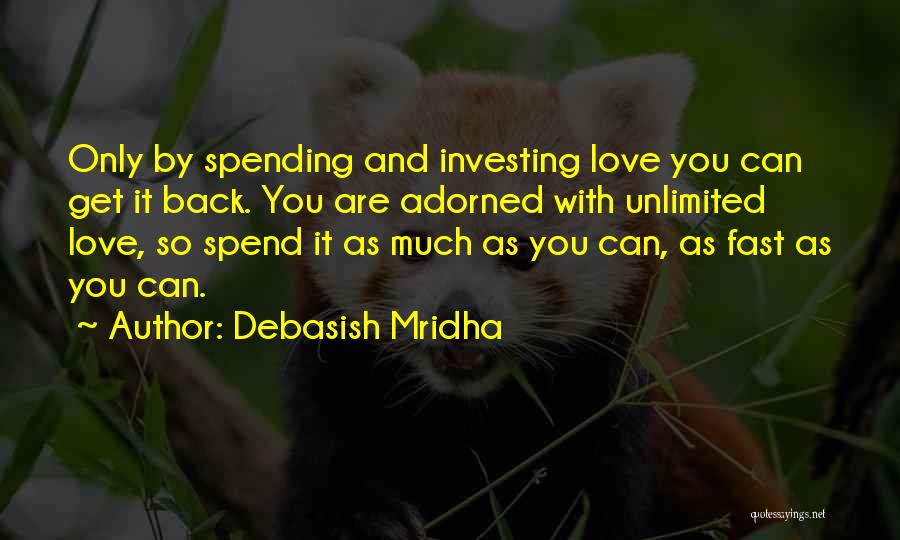Debasish Mridha Quotes: Only By Spending And Investing Love You Can Get It Back. You Are Adorned With Unlimited Love, So Spend It