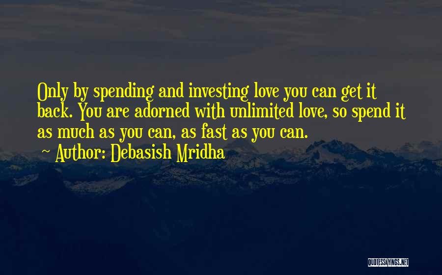 Debasish Mridha Quotes: Only By Spending And Investing Love You Can Get It Back. You Are Adorned With Unlimited Love, So Spend It