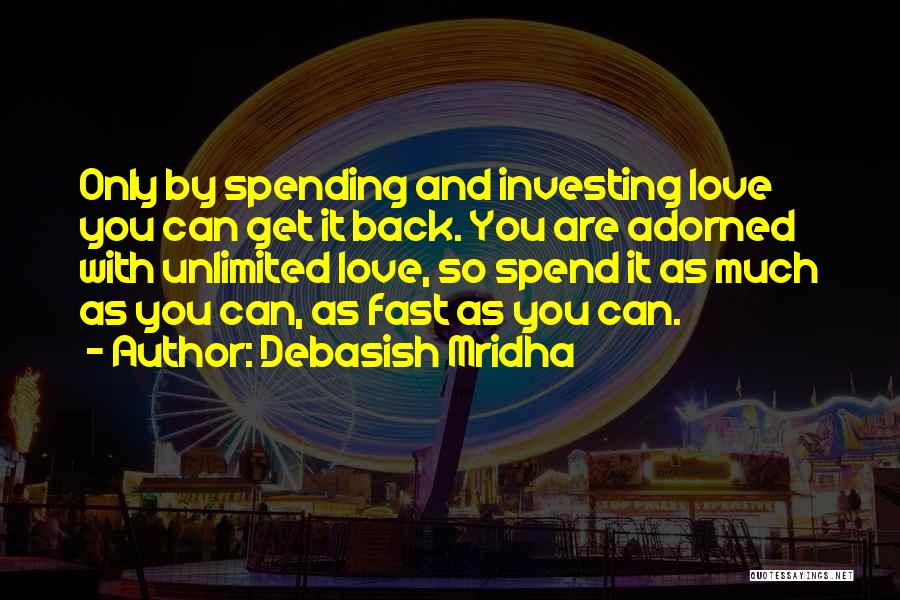 Debasish Mridha Quotes: Only By Spending And Investing Love You Can Get It Back. You Are Adorned With Unlimited Love, So Spend It