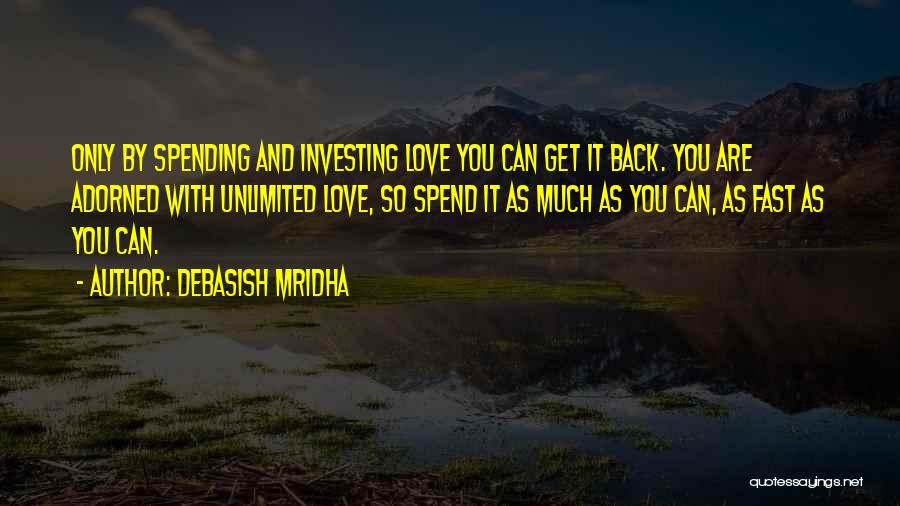 Debasish Mridha Quotes: Only By Spending And Investing Love You Can Get It Back. You Are Adorned With Unlimited Love, So Spend It