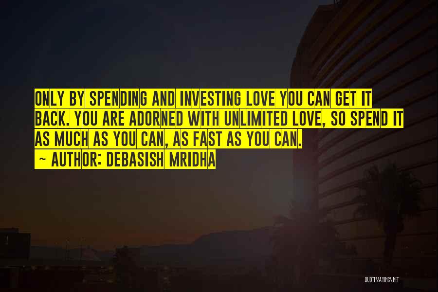Debasish Mridha Quotes: Only By Spending And Investing Love You Can Get It Back. You Are Adorned With Unlimited Love, So Spend It