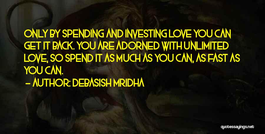 Debasish Mridha Quotes: Only By Spending And Investing Love You Can Get It Back. You Are Adorned With Unlimited Love, So Spend It
