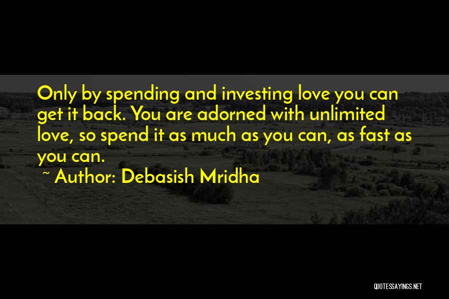 Debasish Mridha Quotes: Only By Spending And Investing Love You Can Get It Back. You Are Adorned With Unlimited Love, So Spend It