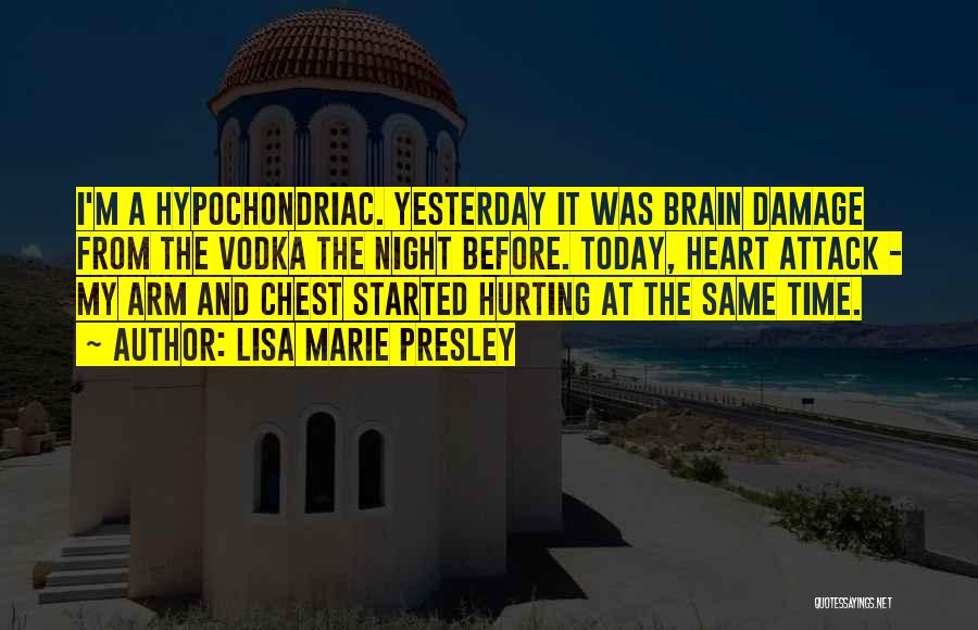 Lisa Marie Presley Quotes: I'm A Hypochondriac. Yesterday It Was Brain Damage From The Vodka The Night Before. Today, Heart Attack - My Arm