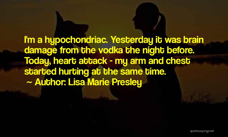 Lisa Marie Presley Quotes: I'm A Hypochondriac. Yesterday It Was Brain Damage From The Vodka The Night Before. Today, Heart Attack - My Arm