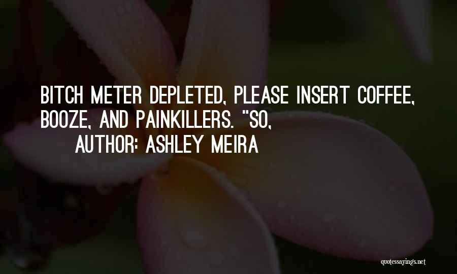 Ashley Meira Quotes: Bitch Meter Depleted, Please Insert Coffee, Booze, And Painkillers. So,