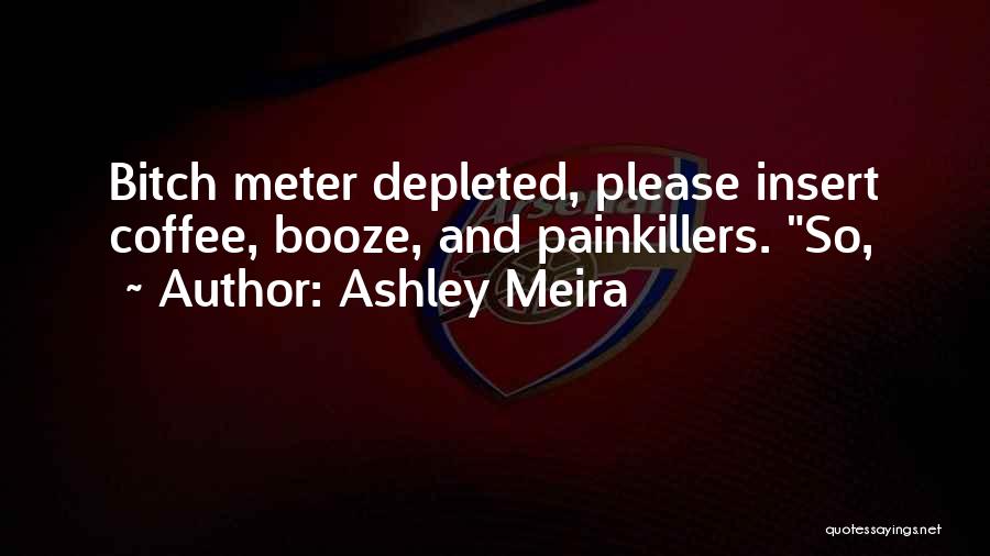 Ashley Meira Quotes: Bitch Meter Depleted, Please Insert Coffee, Booze, And Painkillers. So,