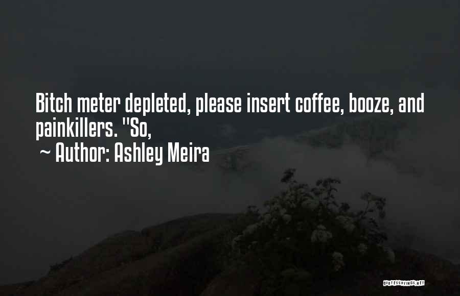 Ashley Meira Quotes: Bitch Meter Depleted, Please Insert Coffee, Booze, And Painkillers. So,