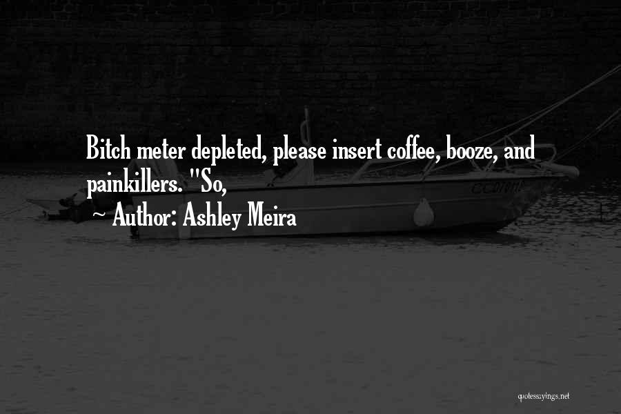 Ashley Meira Quotes: Bitch Meter Depleted, Please Insert Coffee, Booze, And Painkillers. So,