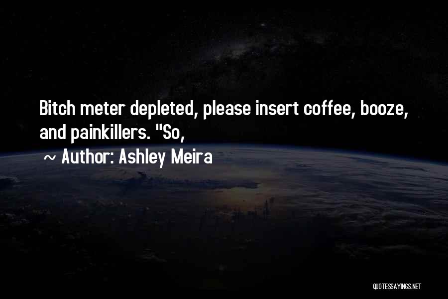Ashley Meira Quotes: Bitch Meter Depleted, Please Insert Coffee, Booze, And Painkillers. So,