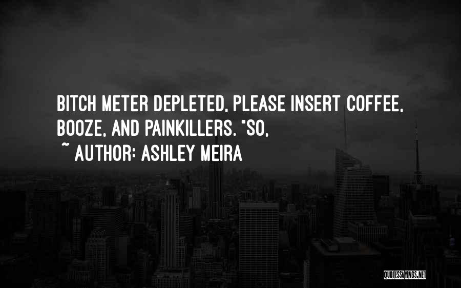 Ashley Meira Quotes: Bitch Meter Depleted, Please Insert Coffee, Booze, And Painkillers. So,