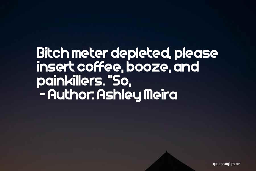 Ashley Meira Quotes: Bitch Meter Depleted, Please Insert Coffee, Booze, And Painkillers. So,