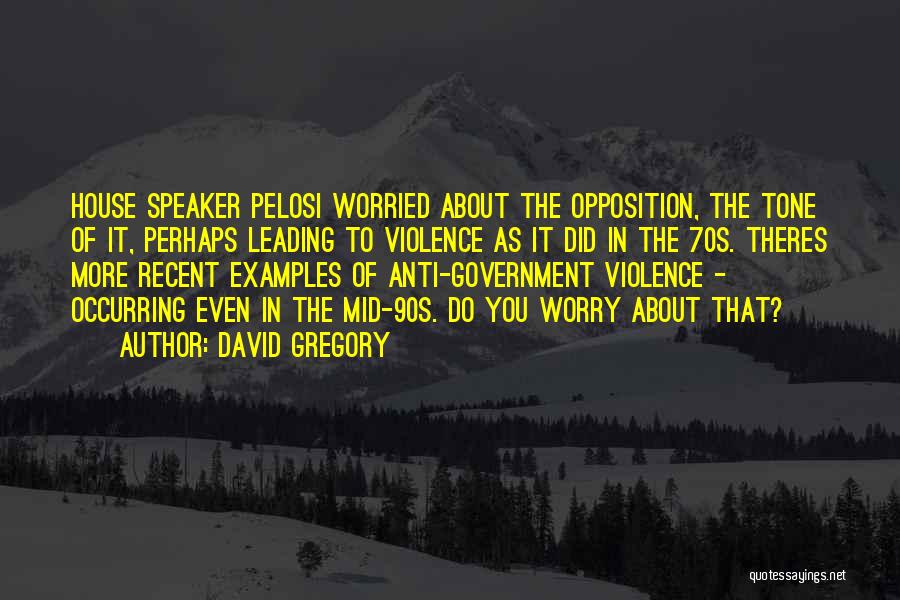 David Gregory Quotes: House Speaker Pelosi Worried About The Opposition, The Tone Of It, Perhaps Leading To Violence As It Did In The