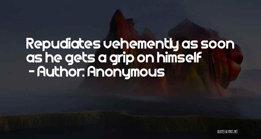 Anonymous Quotes: Repudiates Vehemently As Soon As He Gets A Grip On Himself
